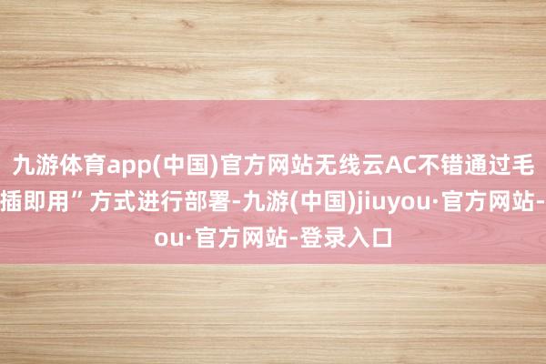 九游体育app(中国)官方网站无线云AC不错通过毛糙的“即插即用”方式进行部署-九游(中国)jiuyou·官方网站-登录入口
