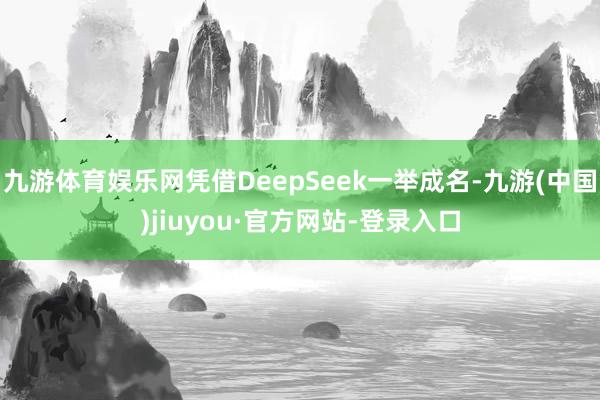 九游体育娱乐网凭借DeepSeek一举成名-九游(中国)jiuyou·官方网站-登录入口