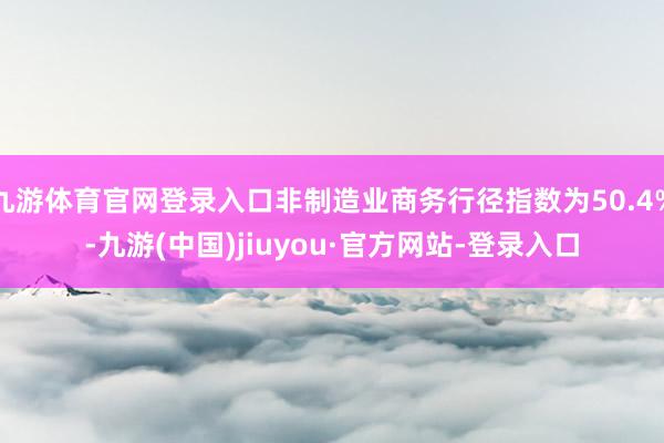 九游体育官网登录入口非制造业商务行径指数为50.4%-九游(中国)jiuyou·官方网站-登录入口