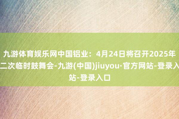 九游体育娱乐网中国铝业：4月24日将召开2025年第二次临时鼓舞会-九游(中国)jiuyou·官方网站-登录入口