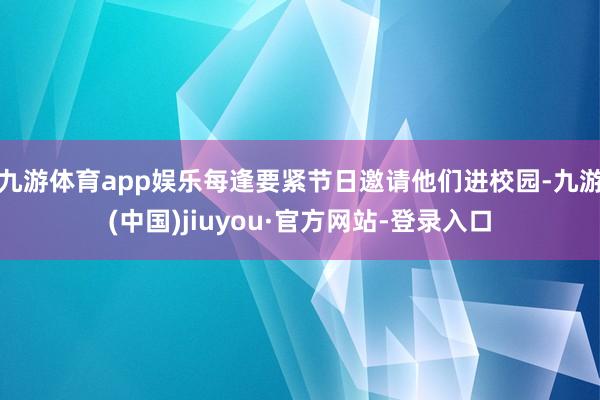 九游体育app娱乐每逢要紧节日邀请他们进校园-九游(中国)jiuyou·官方网站-登录入口