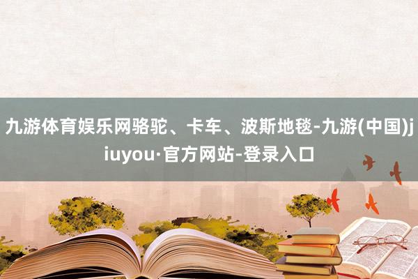 九游体育娱乐网骆驼、卡车、波斯地毯-九游(中国)jiuyou·官方网站-登录入口