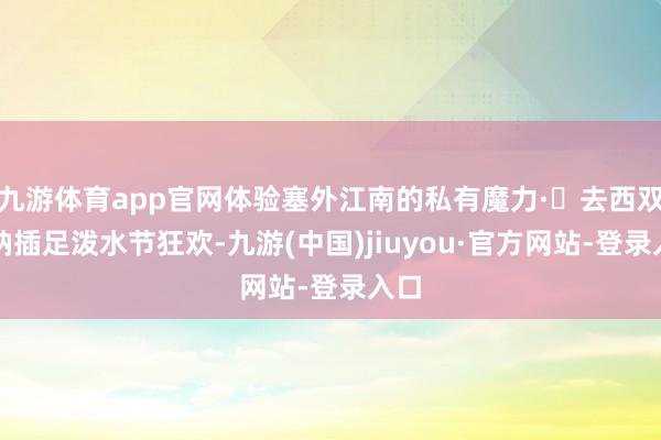 九游体育app官网体验塞外江南的私有魔力·✅去西双版纳插足泼水节狂欢-九游(中国)jiuyou·官方网站-登录入口