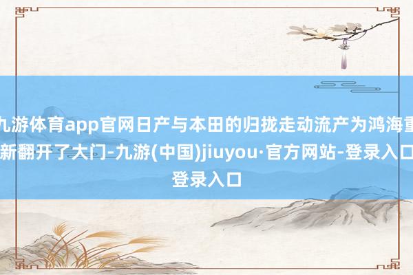 九游体育app官网日产与本田的归拢走动流产为鸿海重新翻开了大门-九游(中国)jiuyou·官方网站-登录入口