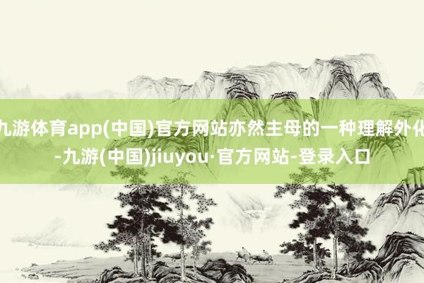 九游体育app(中国)官方网站亦然主母的一种理解外化-九游(中国)jiuyou·官方网站-登录入口