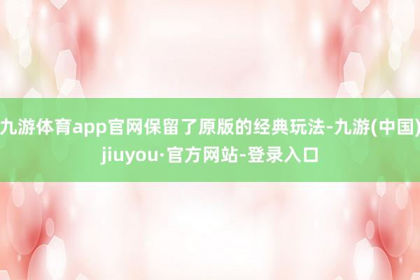 九游体育app官网保留了原版的经典玩法-九游(中国)jiuyou·官方网站-登录入口