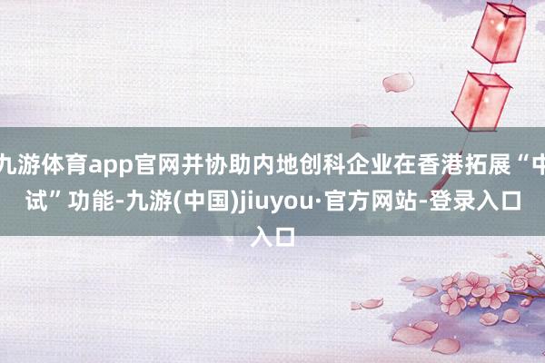 九游体育app官网并协助内地创科企业在香港拓展“中试”功能-九游(中国)jiuyou·官方网站-登录入口