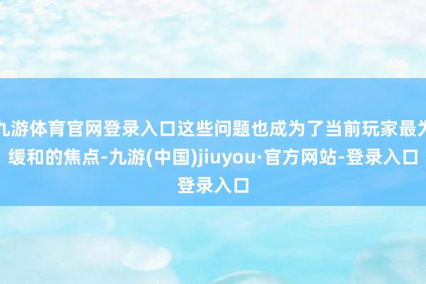 九游体育官网登录入口这些问题也成为了当前玩家最为缓和的焦点-九游(中国)jiuyou·官方网站-登录入口