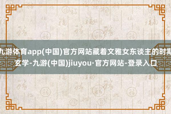 九游体育app(中国)官方网站藏着文雅女东谈主的时期玄学-九游(中国)jiuyou·官方网站-登录入口