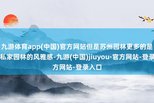 九游体育app(中国)官方网站但是苏州园林更多的是一种私家园林的风雅感-九游(中国)jiuyou·官方网站-登录入口