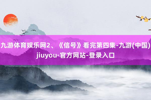 九游体育娱乐网2、《信号》看完第四集-九游(中国)jiuyou·官方网站-登录入口