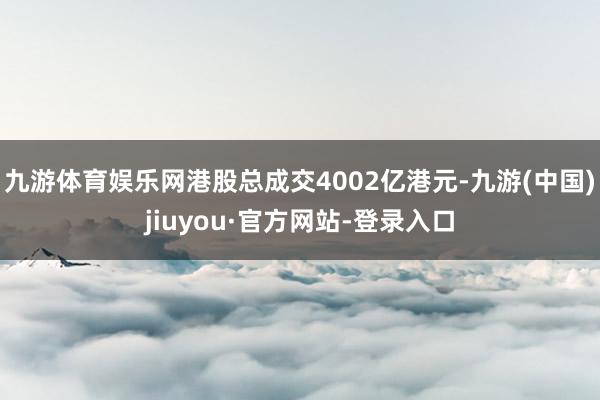 九游体育娱乐网港股总成交4002亿港元-九游(中国)jiuyou·官方网站-登录入口