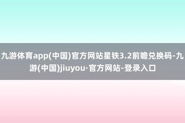 九游体育app(中国)官方网站星铁3.2前瞻兑换码-九游(中国)jiuyou·官方网站-登录入口