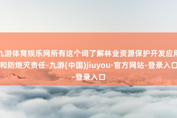 九游体育娱乐网所有这个词了解林业资源保护开发应用和防熄灭责任-九游(中国)jiuyou·官方网站-登录入口