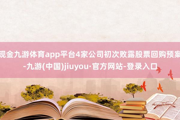 现金九游体育app平台4家公司初次败露股票回购预案-九游(中国)jiuyou·官方网站-登录入口